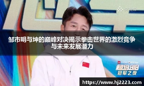 邹市明与坤的巅峰对决揭示拳击世界的激烈竞争与未来发展潜力